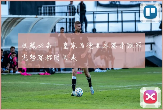 收藏必备！皇家马德里本赛季欧冠完整赛程时间表