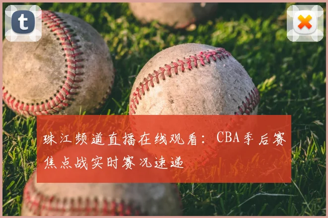 珠江频道直播在线观看：CBA季后赛焦点战实时赛况速递