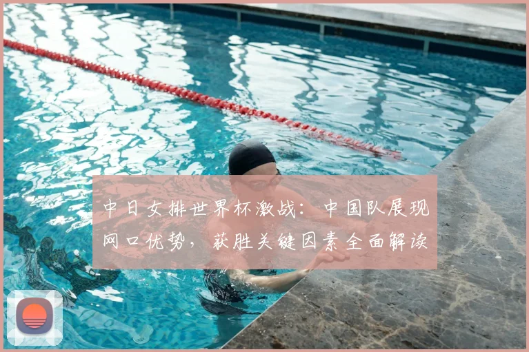 中日女排世界杯激战：中国队展现网口优势，获胜关键因素全面解读