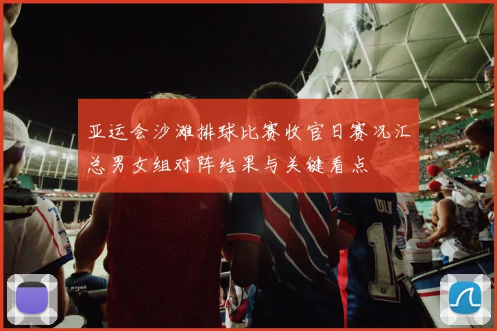 亚运会沙滩排球比赛收官日赛况汇总男女组对阵结果与关键看点