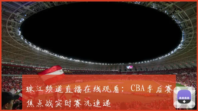 珠江频道直播在线观看：CBA季后赛焦点战实时赛况速递