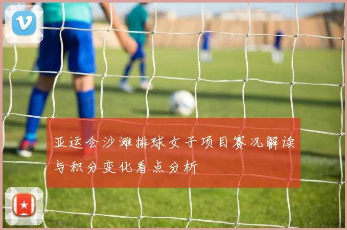 亚运会沙滩排球女子项目赛况解读与积分变化看点分析