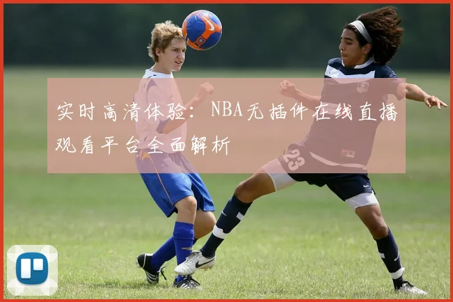 实时高清体验：NBA无插件在线直播观看平台全面解析