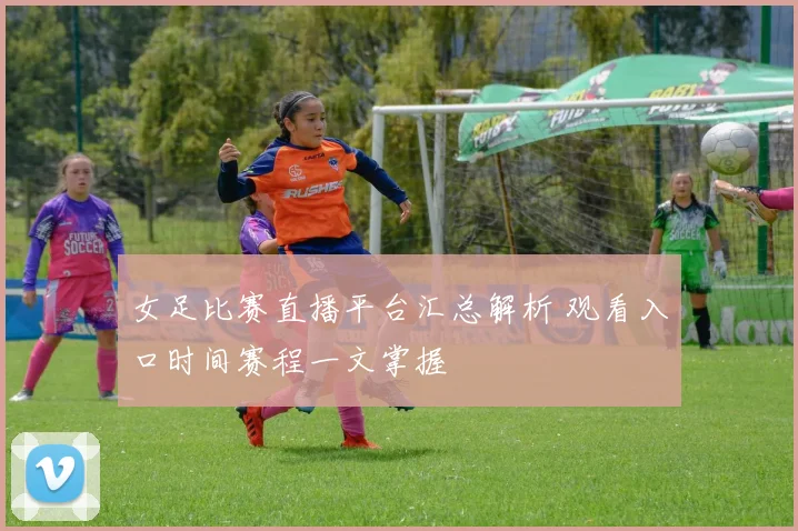 女足比赛直播平台汇总解析 观看入口时间赛程一文掌握