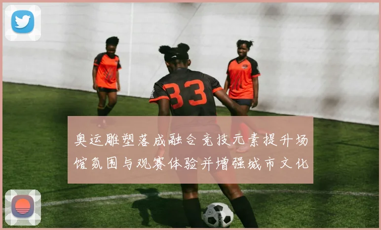 奥运雕塑落成融合竞技元素提升场馆氛围与观赛体验并增强城市文化影响力