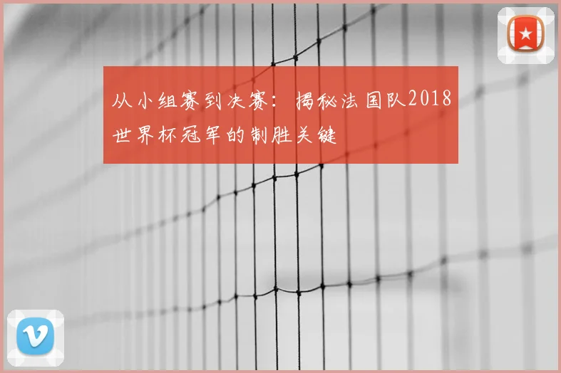 从小组赛到决赛：揭秘法国队2018世界杯冠军的制胜关键
