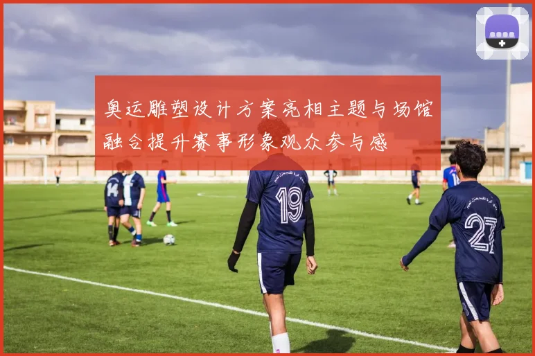 奥运雕塑设计方案亮相主题与场馆融合提升赛事形象观众参与感