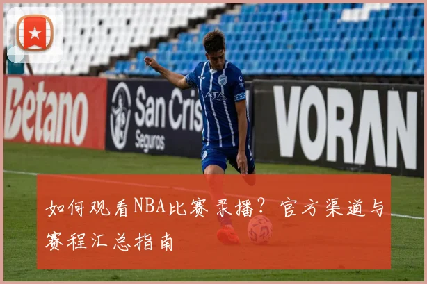 如何观看NBA比赛录播？官方渠道与赛程汇总指南