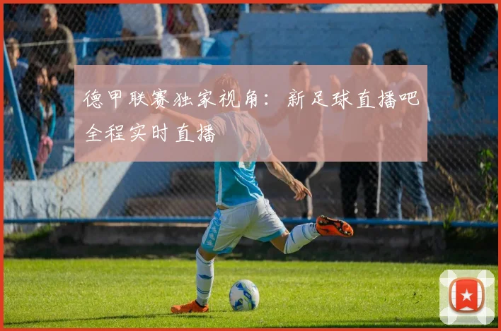 德甲联赛独家视角：新足球直播吧全程实时直播