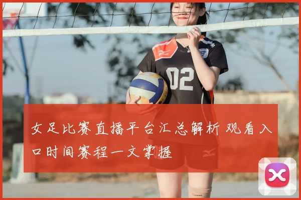 女足比赛直播平台汇总解析 观看入口时间赛程一文掌握